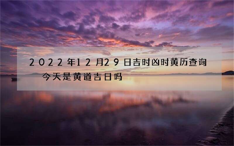 2022年12月29日吉时凶时黄历查询 今天是黄道吉日吗